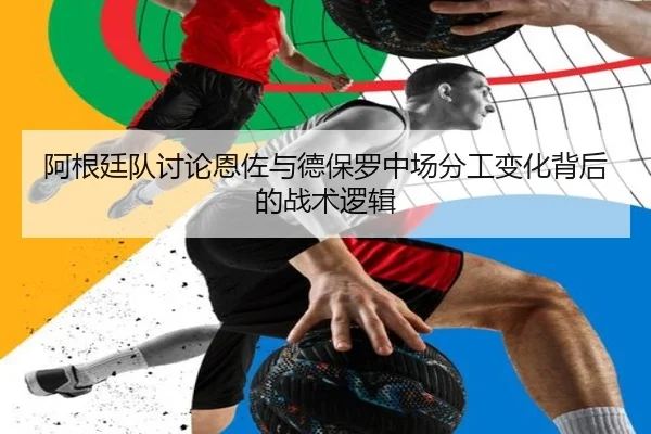 阿根廷队讨论恩佐与德保罗中场分工变化背后的战术逻辑