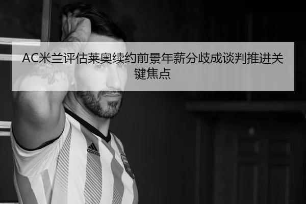 AC米兰评估莱奥续约前景年薪分歧成谈判推进关键焦点