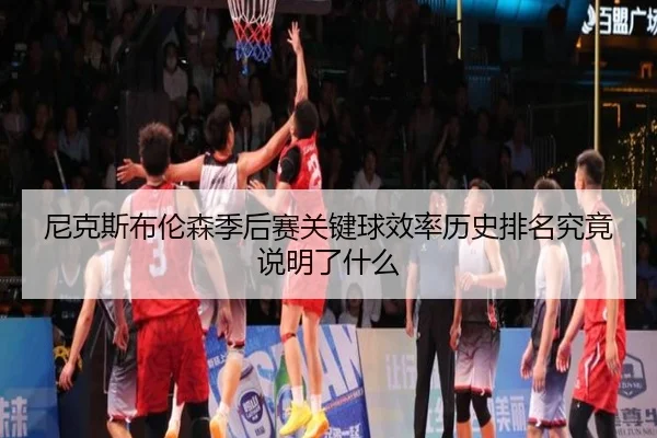 尼克斯布伦森季后赛关键球效率历史排名究竟说明了什么