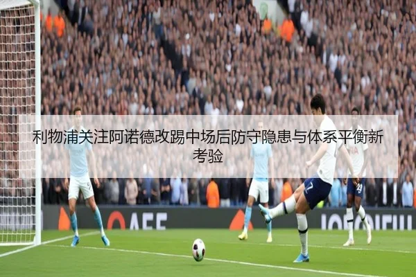 利物浦关注阿诺德改踢中场后防守隐患与体系平衡新考验 | leyu