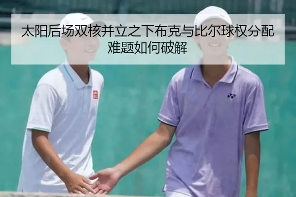 太阳后场双核并立之下布克与比尔球权分配难题如何破解 | leyu